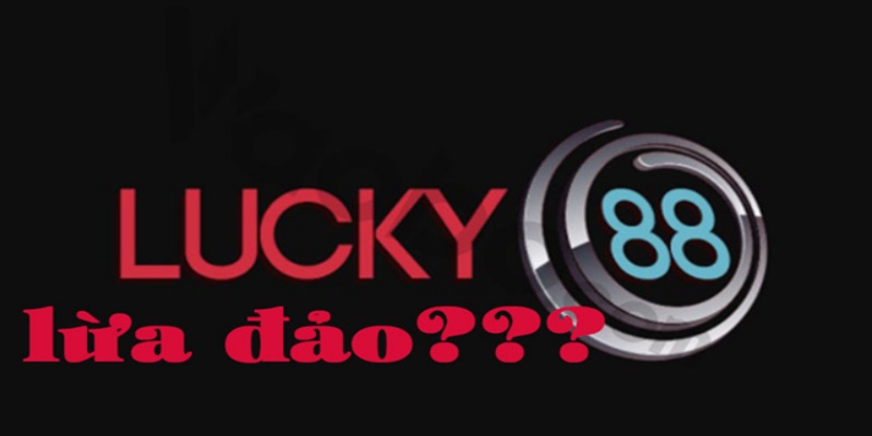 Tin đồn lucky88 lừa đảo và sự thật đằng sau